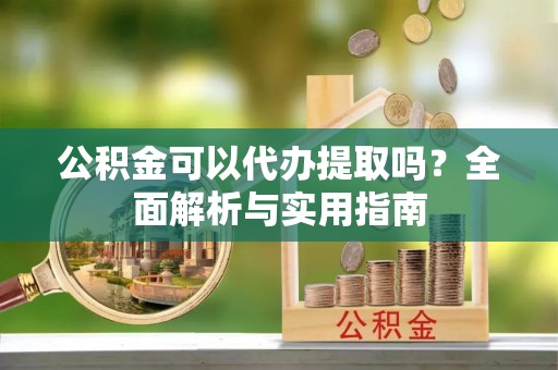 小港公积金可以代办提取吗？全面解析与实用指南