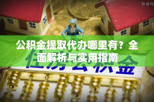 小港公积金提取代办哪里有？全面解析与实用指南