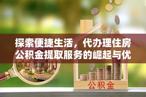 小港探索便捷生活，代办理住房公积金提取服务的崛起与优势