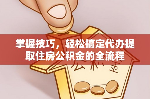 小港掌握技巧，轻松搞定代办提取住房公积金的全流程