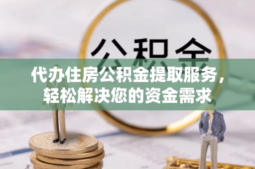 小港代办住房公积金提取服务，轻松解决您的资金需求