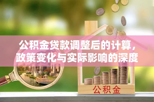 小港公积金贷款调整后的计算，政策变化与实际影响的深度解析