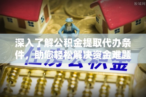 小港深入了解公积金提取代办条件，助您轻松解决资金难题