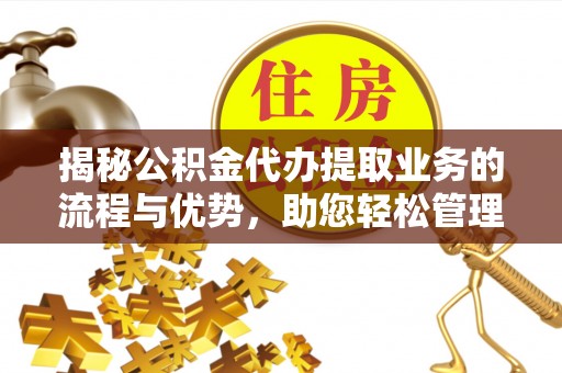 小港揭秘公积金代办提取业务的流程与优势，助您轻松管理财务