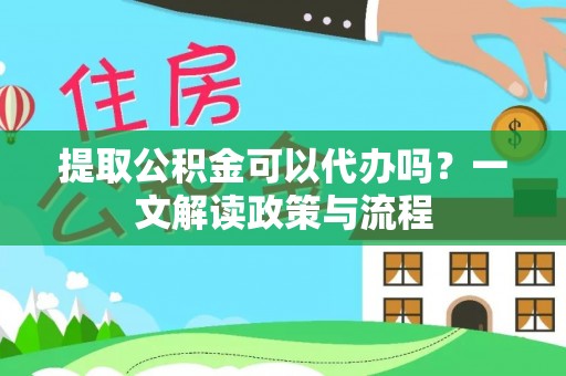 小港提取公积金可以代办吗？一文解读政策与流程