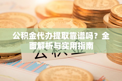 小港公积金代办提取靠谱吗？全面解析与实用指南