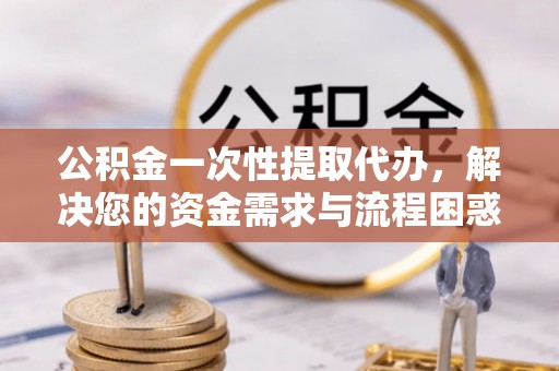 小港公积金一次性提取代办，解决您的资金需求与流程困惑