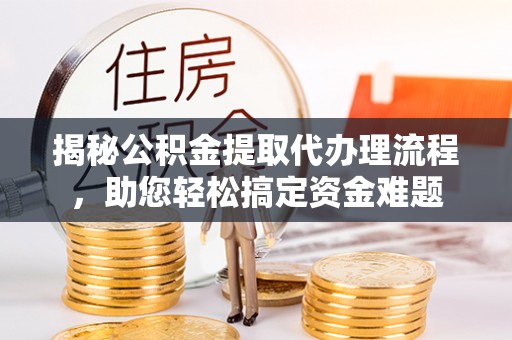 小港揭秘公积金提取代办理流程，助您轻松搞定资金难题