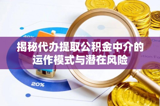 小港揭秘代办提取公积金中介的运作模式与潜在风险