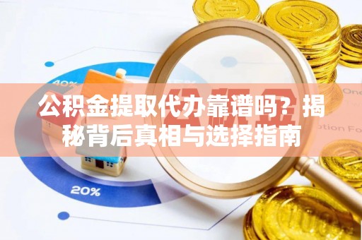 小港公积金提取代办靠谱吗？揭秘背后真相与选择指南
