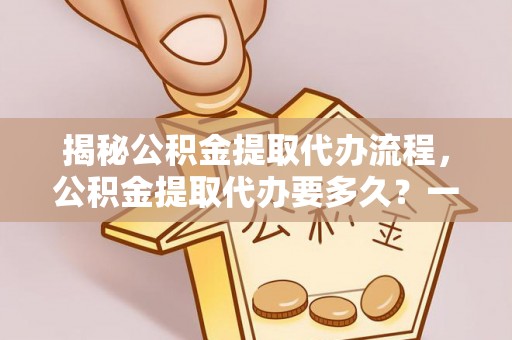小港揭秘公积金提取代办流程，公积金提取代办要多久？一文读懂