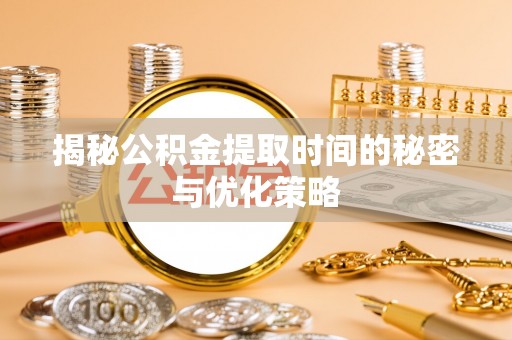 小港揭秘公积金提取时间的秘密与优化策略