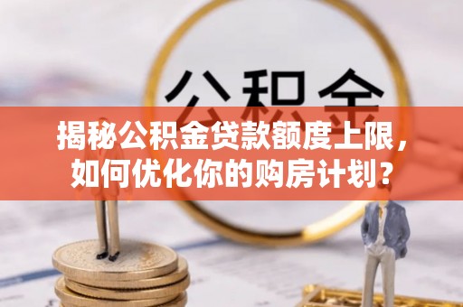 小港揭秘公积金贷款额度上限，如何优化你的购房计划？