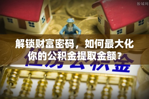 小港解锁财富密码，如何最大化你的公积金提取金额？