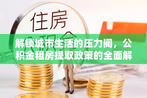 小港解锁城市生活的压力阀，公积金租房提取政策的全面解析与实践指南