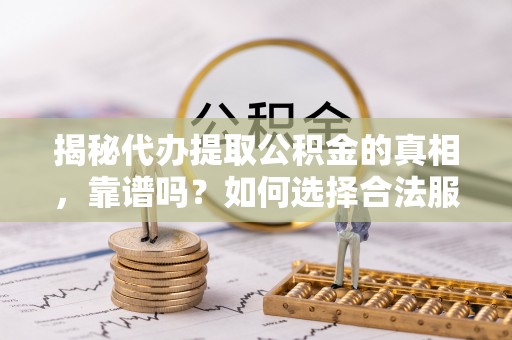 小港揭秘代办提取公积金的真相，靠谱吗？如何选择合法服务？