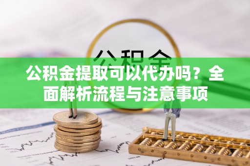 小港公积金提取可以代办吗？全面解析流程与注意事项