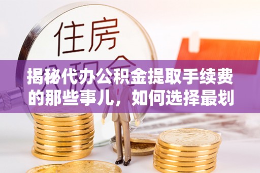 小港揭秘代办公积金提取手续费的那些事儿，如何选择最划算的服务？