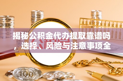 小港揭秘公积金代办提取靠谱吗，选择、风险与注意事项全解析