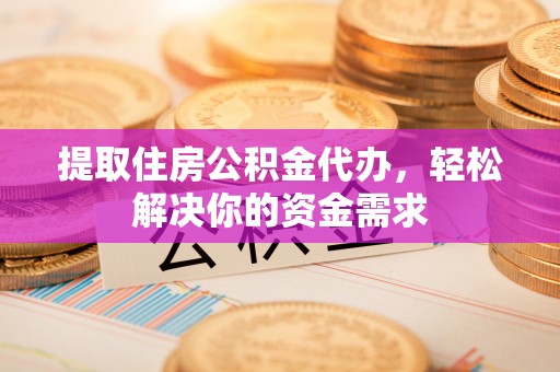 小港提取住房公积金代办，轻松解决你的资金需求