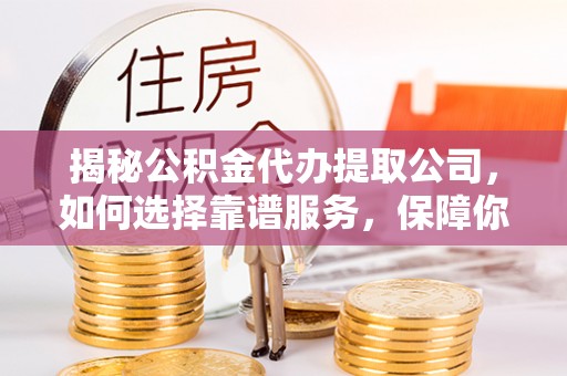 小港揭秘公积金代办提取公司，如何选择靠谱服务，保障你的资金安全