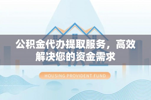 小港公积金代办提取服务，高效解决您的资金需求