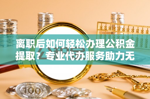 小港离职后如何轻松办理公积金提取？专业代办服务助力无忧