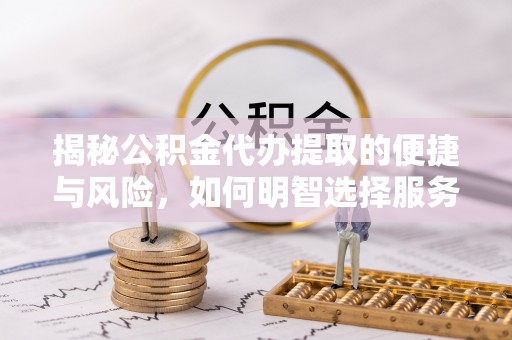 小港揭秘公积金代办提取的便捷与风险，如何明智选择服务？
