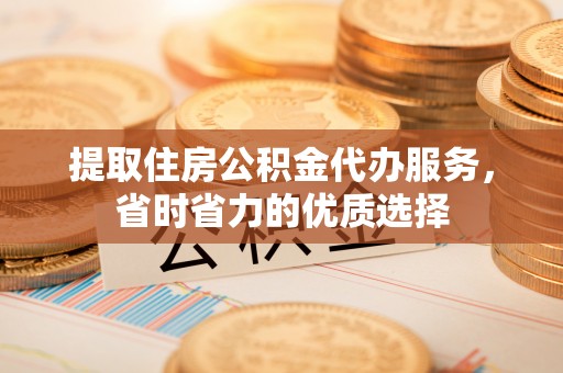 小港提取住房公积金代办服务，省时省力的优质选择
