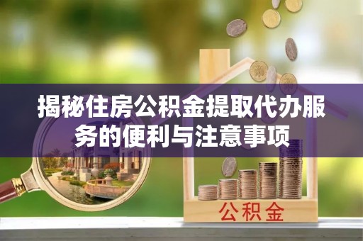 小港揭秘住房公积金提取代办服务的便利与注意事项