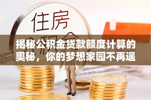 小港揭秘公积金贷款额度计算的奥秘，你的梦想家园不再遥不可及