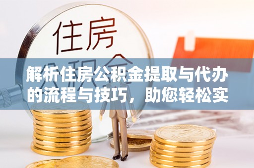 小港解析住房公积金提取与代办的流程与技巧，助您轻松实现资金流动
