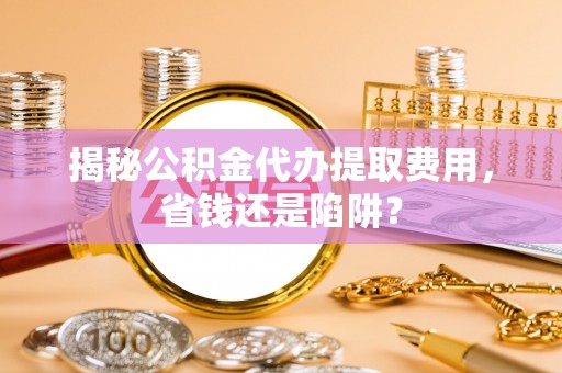 小港揭秘公积金代办提取费用，省钱还是陷阱？
