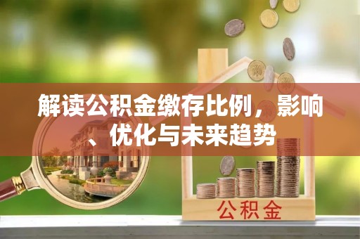 小港解读公积金缴存比例，影响、优化与未来趋势