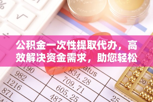 小港公积金一次性提取代办，高效解决资金需求，助您轻松应对生活难题