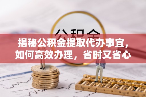 小港揭秘公积金提取代办事宜，如何高效办理，省时又省心？