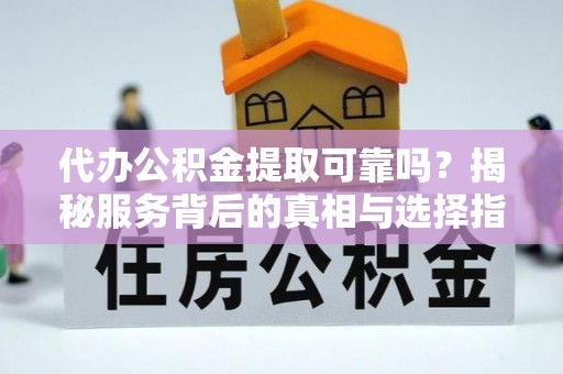 小港代办公积金提取可靠吗？揭秘服务背后的真相与选择指南