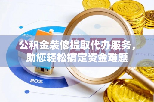 小港公积金装修提取代办服务，助您轻松搞定资金难题