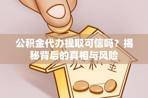 小港公积金代办提取可信吗？揭秘背后的真相与风险