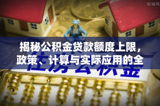 小港揭秘公积金贷款额度上限，政策、计算与实际应用的全面解析