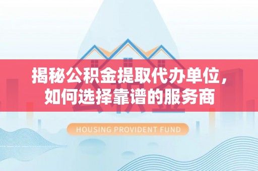 小港揭秘公积金提取代办单位，如何选择靠谱的服务商