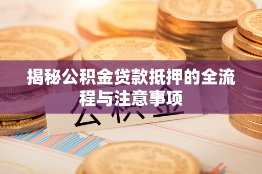小港揭秘公积金贷款抵押的全流程与注意事项