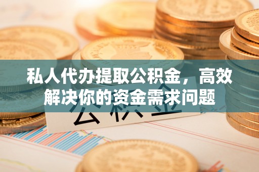 小港私人代办提取公积金，高效解决你的资金需求问题