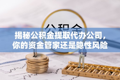 小港揭秘公积金提取代办公司，你的资金管家还是隐性风险？