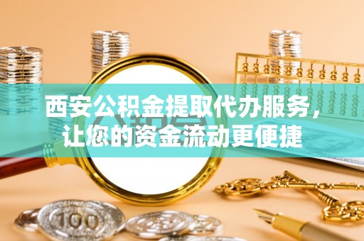 小港西安公积金提取代办服务，让您的资金流动更便捷