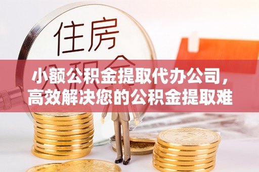 小港小额公积金提取代办公司，高效解决您的公积金提取难题