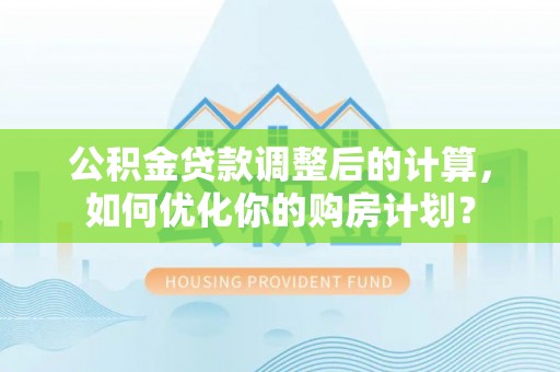 小港公积金贷款调整后的计算，如何优化你的购房计划？
