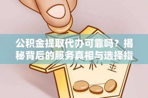 小港公积金提取代办可靠吗？揭秘背后的服务真相与选择指南