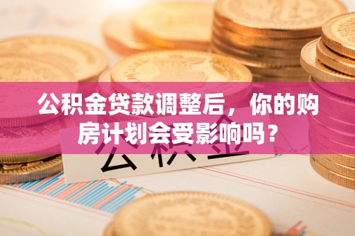 小港公积金贷款调整后，你的购房计划会受影响吗？