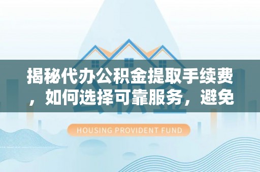 小港揭秘代办公积金提取手续费，如何选择可靠服务，避免隐形陷阱